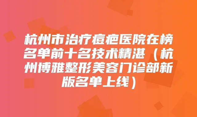 杭州市痘疤医院在榜名单前十名技术精湛（杭州博雅整形美容门诊部新版名单上线）