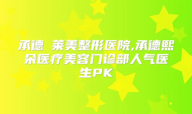 承德玥莱美整形医院,承德熙朵医疗美容门诊部人气医生PK