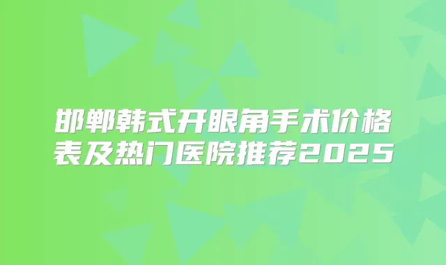 邯郸韩式开眼角手术价格表及热门医院推荐2025