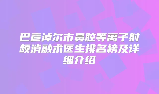 巴彦淖尔市鼻腔等离子射频消融术医生排名榜及详细介绍