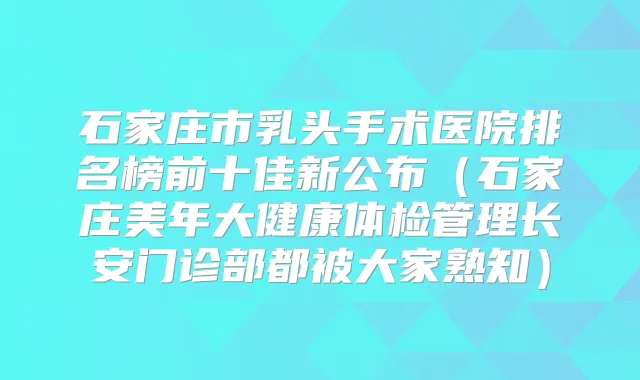 石家庄市乳头手术医院排名榜前十佳新公布（石家庄美年大健康体检管理长安门诊部都被大家熟知）