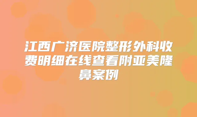 江西广济医院整形外科收费明细在线查看附亚美隆鼻案例