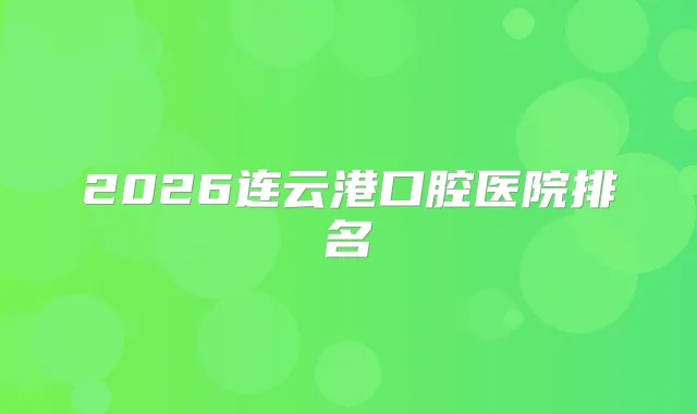 2026连云港口腔医院排名