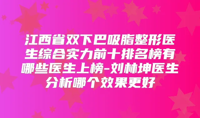 江西省双下巴吸脂整形医生综合实力前十排名榜有哪些医生上榜-刘林坤医生分析哪个效果更好