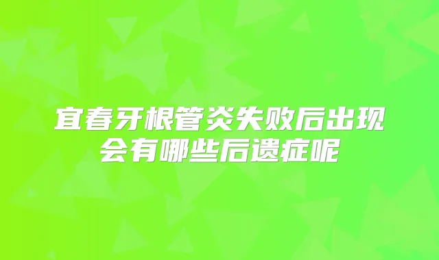 宜春牙根管炎失败后出现会有哪些后遗症呢