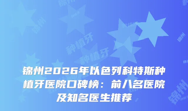 锦州2026年以色列科特斯种植牙医院口碑榜：前八名医院及知名医生推荐