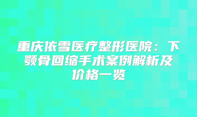 重庆依雪医疗整形医院：下颚骨回缩手术案例解析及价格一览