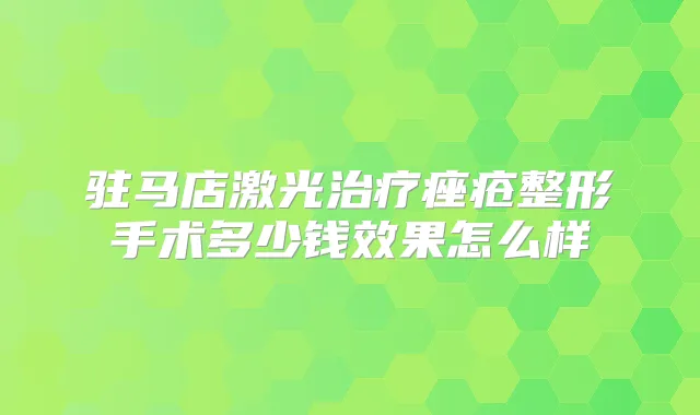 驻马店激光痤疮整形手术多少钱效果怎么样