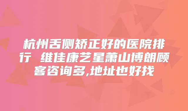 杭州舌侧矫正好的医院排行 维佳康艺星萧山博朗顾客咨询多,地址也好找