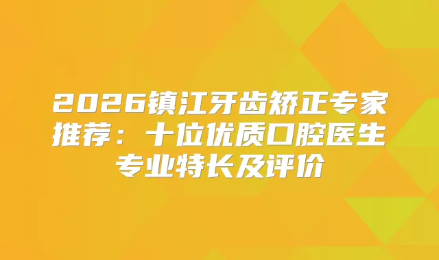 2026镇江牙齿矫正专家推荐：十位优质口腔医生专业特长及评价