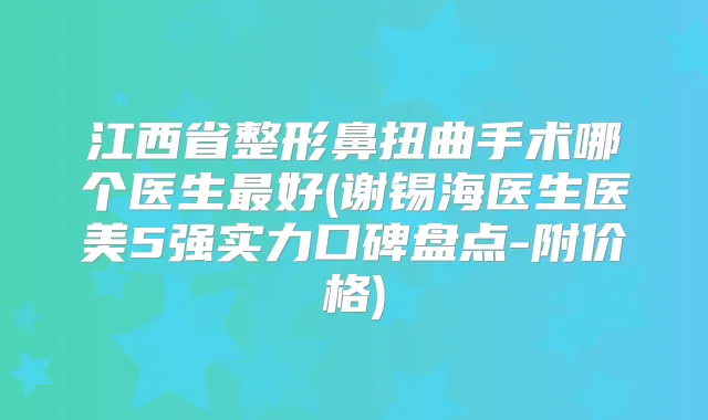 江西省整形鼻扭曲手术哪个医生好(谢锡海医生医美5强实力口碑盘点-附价格)