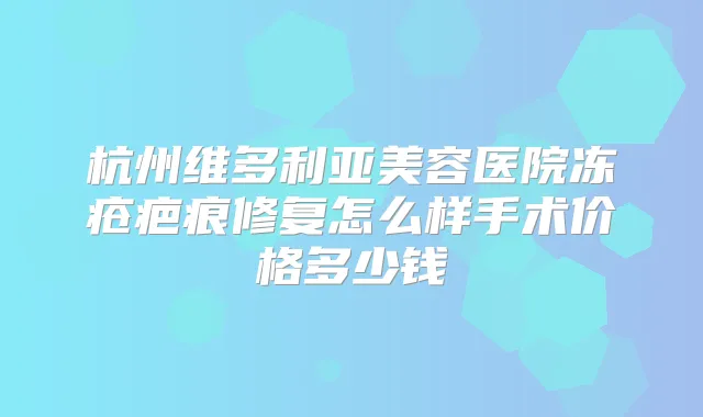 杭州维多利亚美容医院冻疮疤痕修复怎么样手术价格多少钱