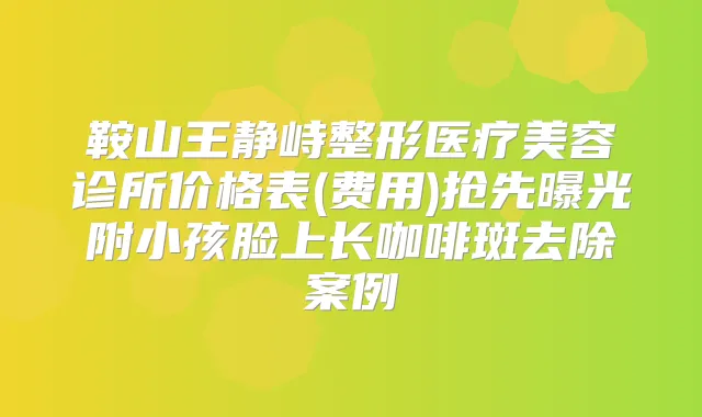 鞍山王静峙整形医疗美容诊所价格表(费用)抢先曝光附小孩脸上长咖啡斑去除案例