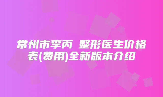 常州市李丙濬整形医生价格表(费用)全新版本介绍