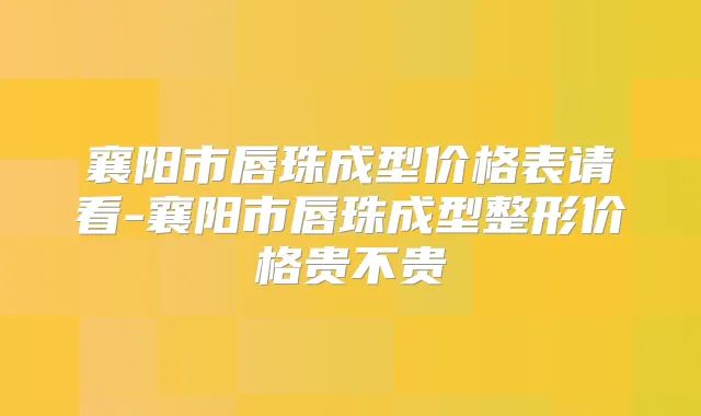 襄阳市唇珠成型价格表请看-襄阳市唇珠成型整形价格贵不贵