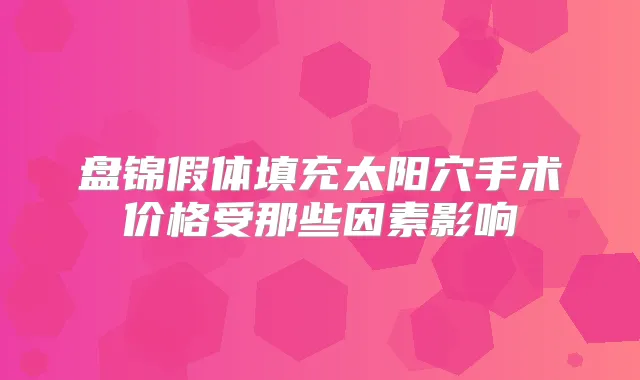 盘锦假体填充太阳穴手术价格受那些因素影响