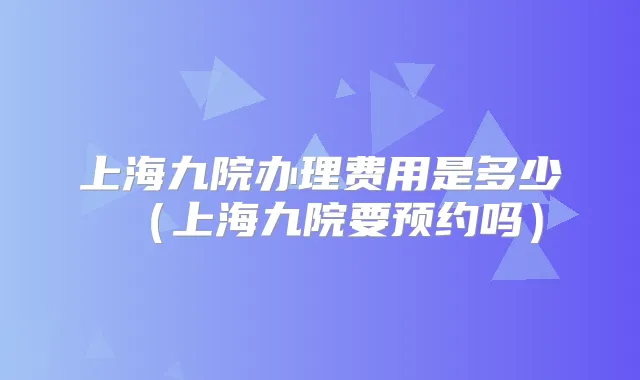 上海九院办理费用是多少(上海九院要预约吗)