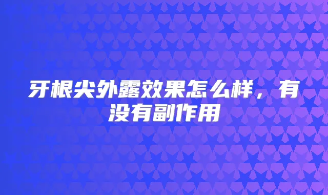 牙根尖外露效果怎么样，有没有副作用