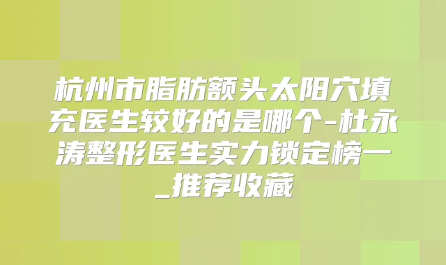 杭州市脂肪额头太阳穴填充医生较好的是哪个-杜永涛整形医生实力锁定榜一_推荐收藏