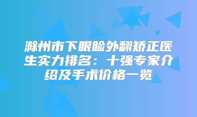 滁州市下眼睑外翻矫正医生实力排名：十强专家介绍及手术价格一览