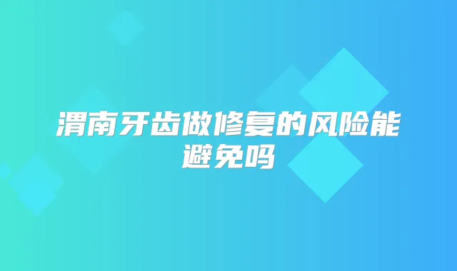 渭南牙齿做修复的风险能避免吗