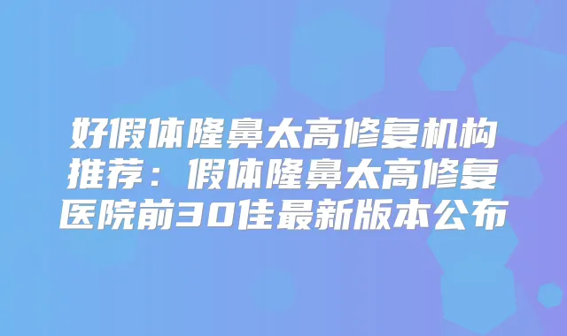 好假体隆鼻太高修复机构推荐：假体隆鼻太高修复医院前30佳新版本公布