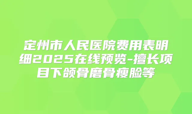 定州市人民医院费用表明细2025在线预览-擅长项目下颌骨磨骨瘦脸等