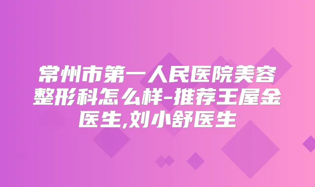 常州市第一人民医院美容整形科怎么样-推荐王屋金医生,刘小舒医生