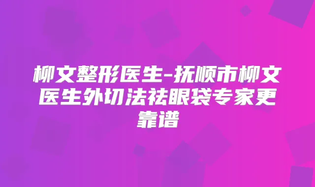 柳文整形医生-抚顺市柳文医生外切法祛眼袋专家更靠谱