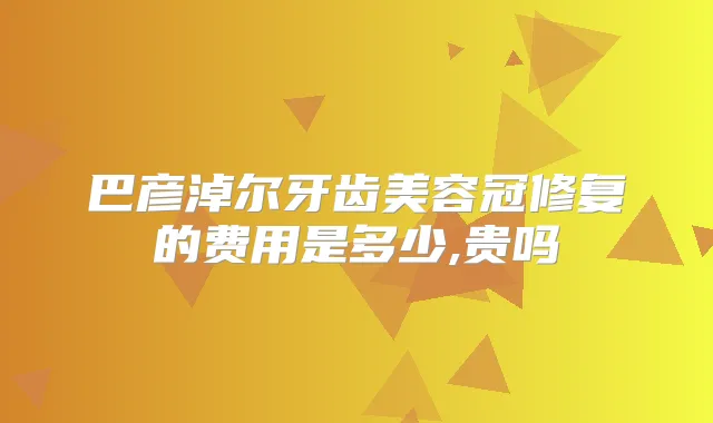 巴彦淖尔牙齿美容冠修复的费用是多少,贵吗