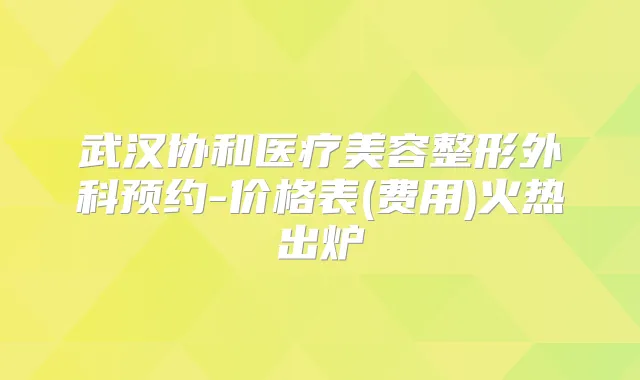 武汉协和医疗美容整形外科预约-价格表(费用)火热出炉