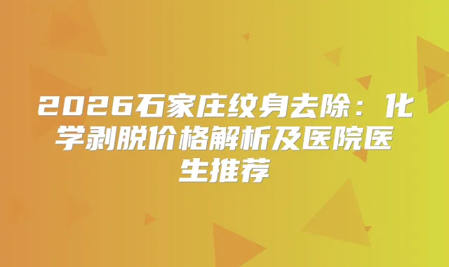 2026石家庄纹身去除：化学剥脱价格解析及医院医生推荐