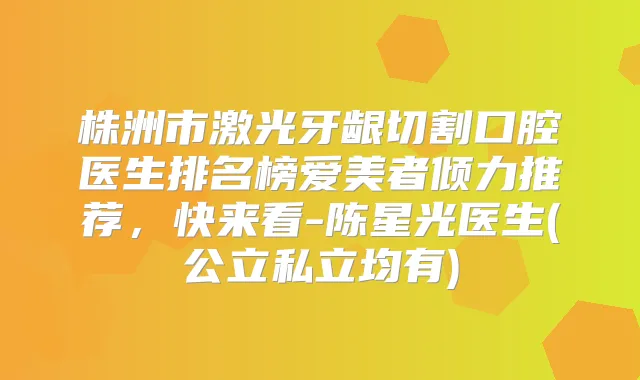 株洲市激光牙龈切割口腔医生排名榜爱美者倾力推荐，快来看-陈星光医生(公立私立均有)