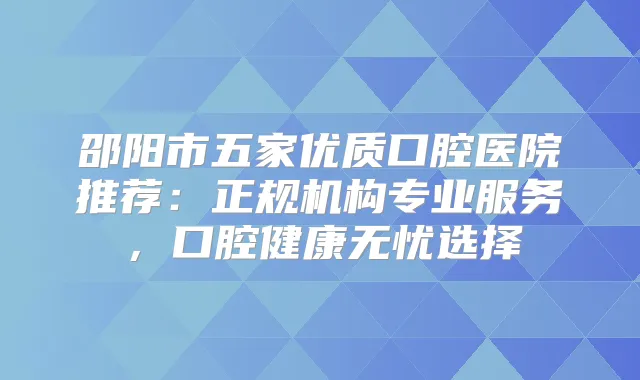 邵阳市五家优质口腔医院推荐：正规机构专业服务，口腔健康无忧选择