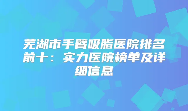 芜湖市手臂吸脂医院排名前十：实力医院榜单及详细信息