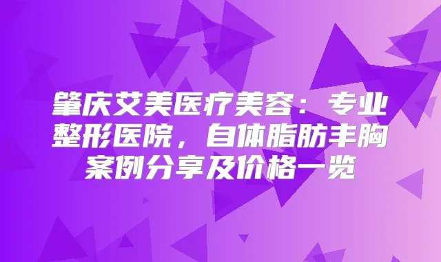 肇庆艾美医疗美容：专业整形医院，自体脂肪丰胸案例分享及价格一览