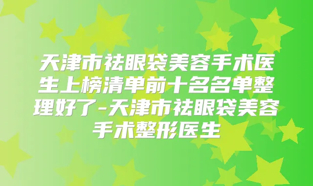 天津市祛眼袋美容手术医生上榜清单前十名名单整理好了-天津市祛眼袋美容手术整形医生