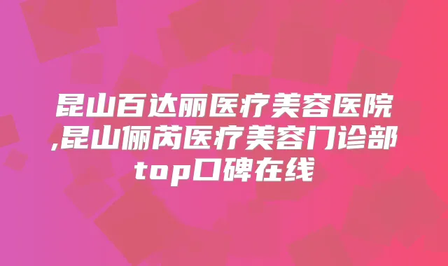 昆山百达丽医疗美容医院,昆山俪芮医疗美容门诊部top口碑在线