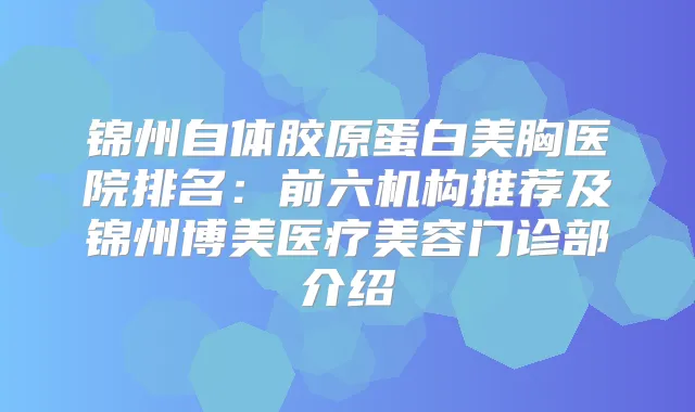 锦州自体胶原蛋白美胸医院排名：前六机构推荐及锦州博美医疗美容门诊部介绍