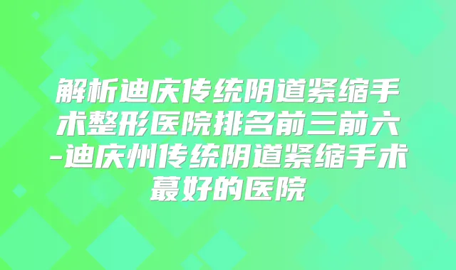 解析迪庆传统阴道紧缩手术整形医院排名前三前六-迪庆州传统阴道紧缩手术蕞好的医院