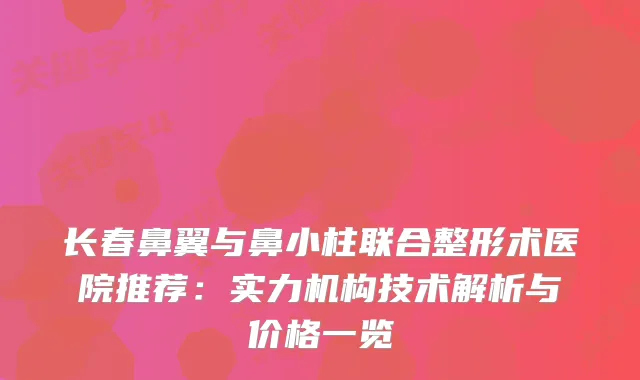 长春鼻翼与鼻小柱联合整形术医院推荐:实力机构技术解析与价格一览