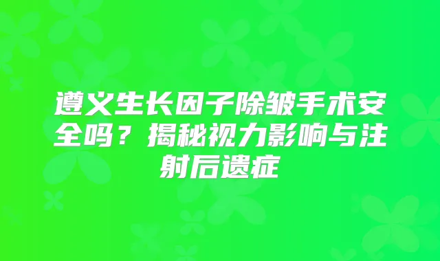 遵义生长因子除皱手术安全吗？揭秘视力影响与注射后遗症