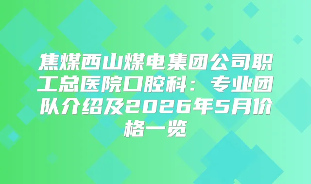焦煤西山煤电集团公司职工总医院口腔科：专业团队介绍及2026年5月价格一览