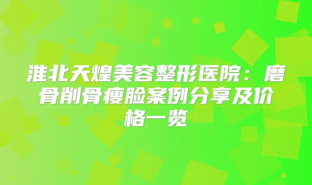 淮北天煌美容整形医院：磨骨削骨瘦脸案例分享及价格一览