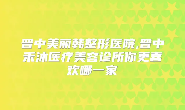 晋中美丽韩整形医院,晋中禾沐医疗美容诊所你更喜欢哪一家