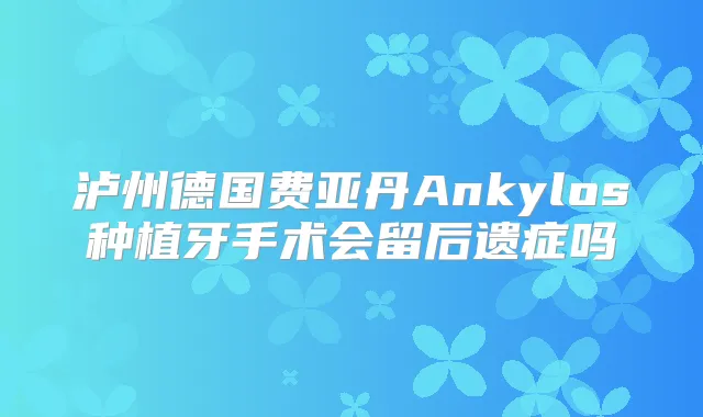 泸州德国费亚丹Ankylos种植牙手术会留后遗症吗