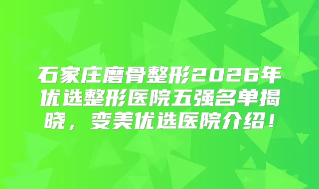 石家庄磨骨整形2026年优选整形医院五强名单揭晓,变美优选医院介绍!