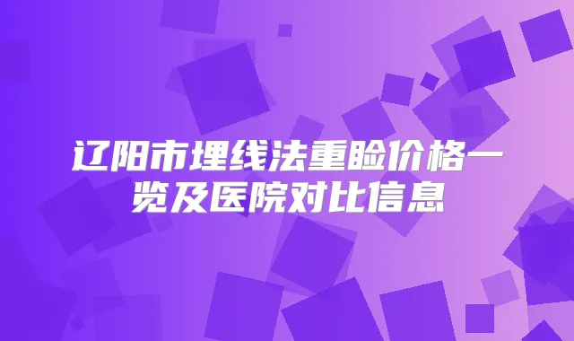 辽阳市埋线法重睑价格一览及医院对比信息