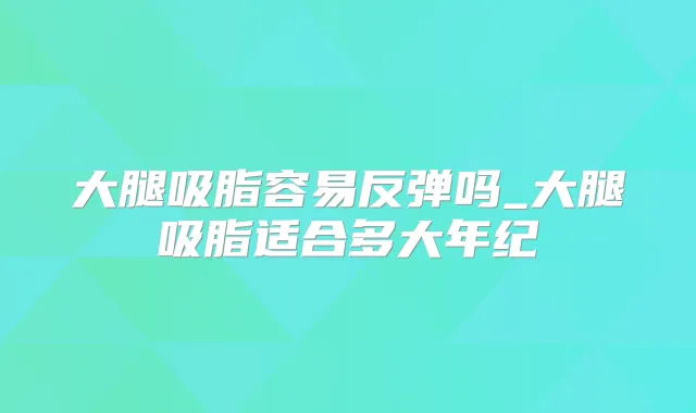 大腿吸脂容易反弹吗_大腿吸脂适合多大年纪
