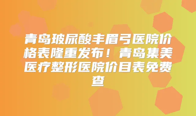 青岛玻尿酸丰眉弓医院价格表隆重发布！青岛集美医疗整形医院价目表免费查
